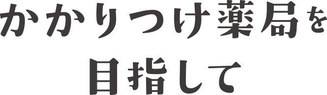 かかりつけ薬局を目指して